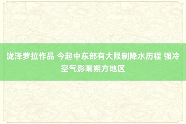 泷泽萝拉作品 今起中东部有大限制降水历程 强冷空气影响朔方地区