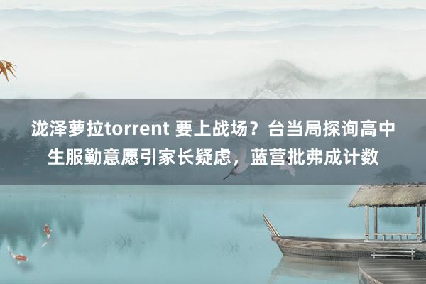 泷泽萝拉torrent 要上战场？台当局探询高中生服勤意愿引家长疑虑，蓝营批弗成计数