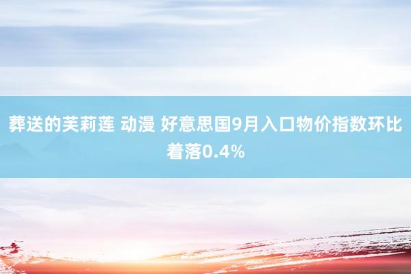 葬送的芙莉莲 动漫 好意思国9月入口物价指数环比着落0.4%