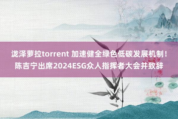 泷泽萝拉torrent 加速健全绿色低碳发展机制！陈吉宁出席2024ESG众人指挥者大会并致辞