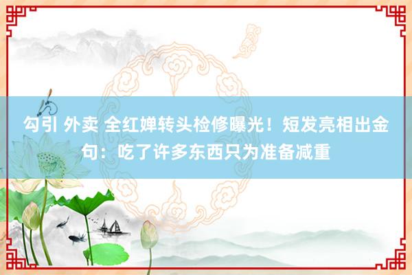 勾引 外卖 全红婵转头检修曝光！短发亮相出金句：吃了许多东西只为准备减重