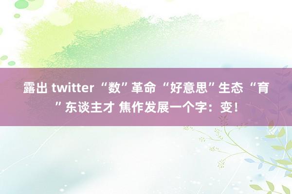 露出 twitter “数”革命 “好意思”生态 “育”东谈主才 焦作发展一个字：变！