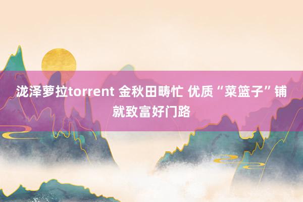 泷泽萝拉torrent 金秋田畴忙 优质“菜篮子”铺就致富好门路