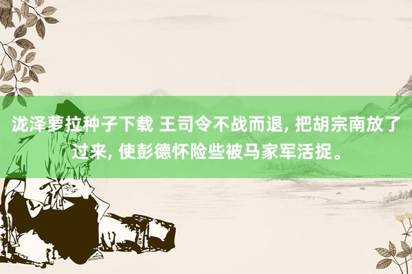 泷泽萝拉种子下载 王司令不战而退， 把胡宗南放了过来， 使彭德怀险些被马家军活捉。