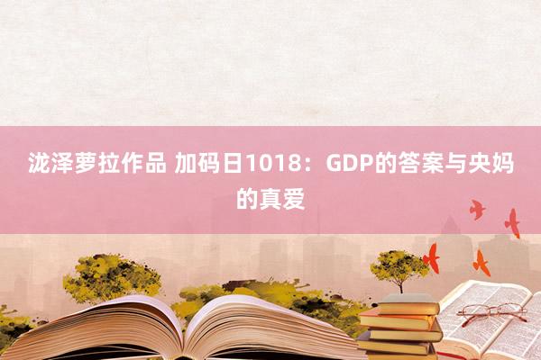 泷泽萝拉作品 加码日1018：GDP的答案与央妈的真爱