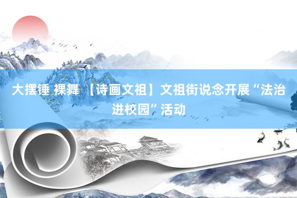 大摆锤 裸舞 【诗画文祖】文祖街说念开展“法治进校园”活动