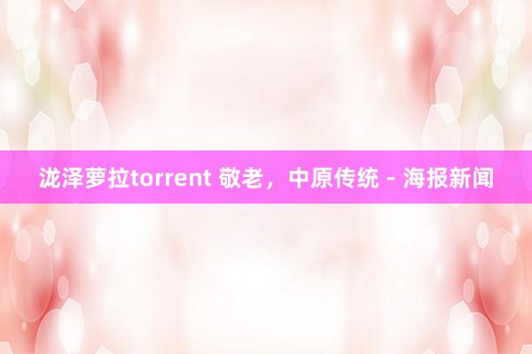 泷泽萝拉torrent 敬老，中原传统 - 海报新闻