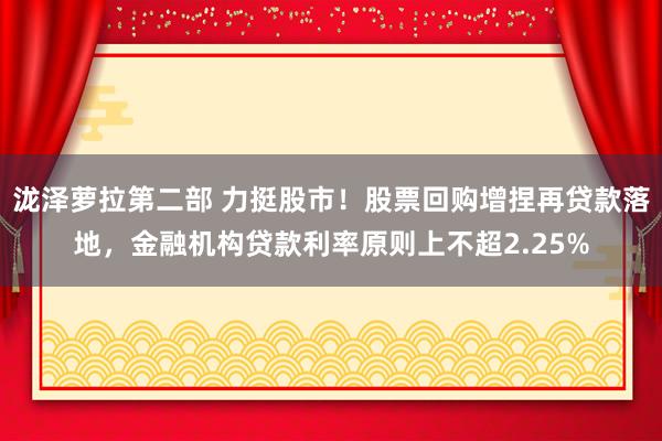 泷泽萝拉第二部 力挺股市！股票回购增捏再贷款落地，金融机构贷款利率原则上不超2.25%