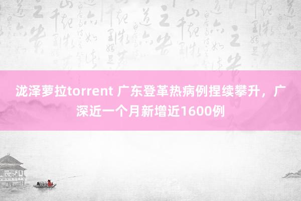 泷泽萝拉torrent 广东登革热病例捏续攀升，广深近一个月新增近1600例