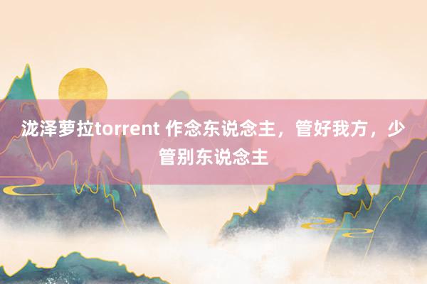 泷泽萝拉torrent 作念东说念主，管好我方，少管别东说念主