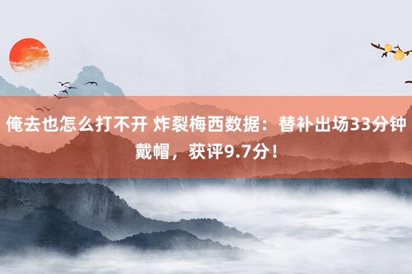 俺去也怎么打不开 炸裂梅西数据：替补出场33分钟戴帽，获评9.7分！