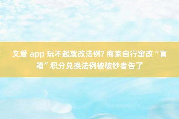 文爱 app 玩不起就改法例? 商家自行窜改“盲箱”积分兑换法例被破钞者告了