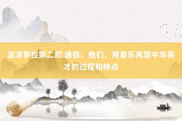 泷泽萝拉第二部 通信：他们，用音乐再现中华英才的过程和特点