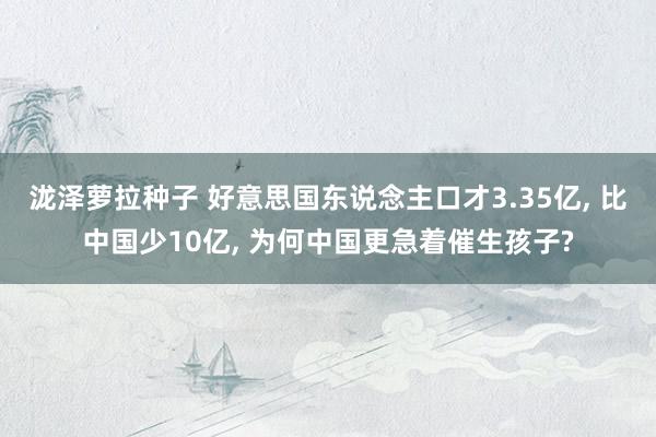 泷泽萝拉种子 好意思国东说念主口才3.35亿， 比中国少10亿， 为何中国更急着催生孩子?