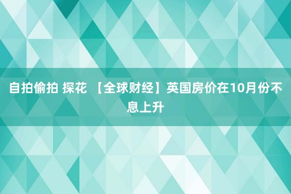 自拍偷拍 探花 【全球财经】英国房价在10月份不息上升