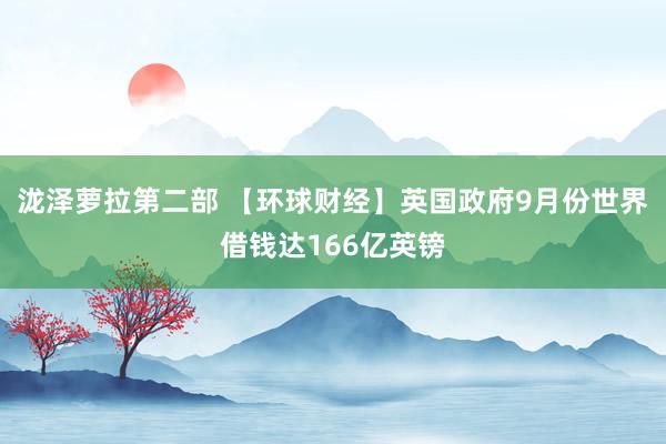 泷泽萝拉第二部 【环球财经】英国政府9月份世界借钱达166亿英镑