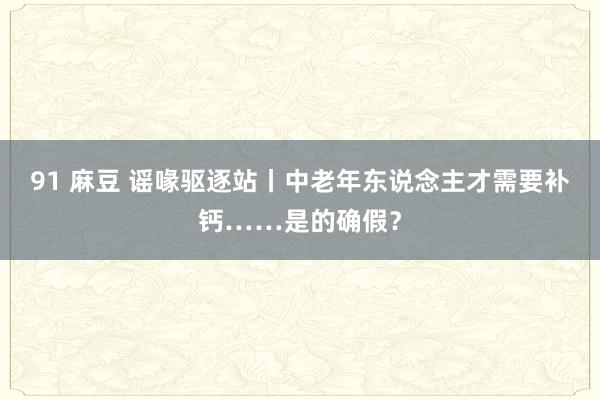 91 麻豆 谣喙驱逐站丨中老年东说念主才需要补钙……是的确假？