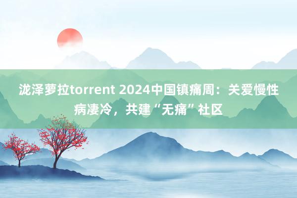 泷泽萝拉torrent 2024中国镇痛周：关爱慢性病凄冷，共建“无痛”社区