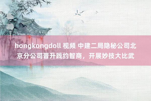 hongkongdoll 视频 中建二局隐秘公司北京分公司晋升践约智商，开展妙技大比武