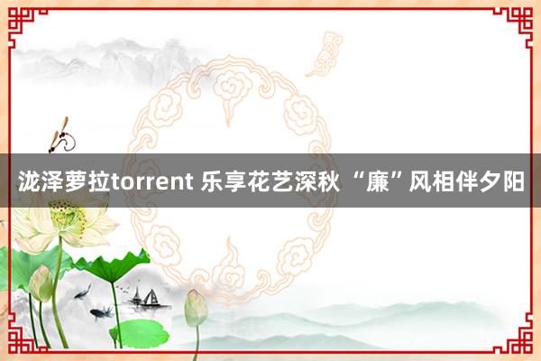 泷泽萝拉torrent 乐享花艺深秋 “廉”风相伴夕阳