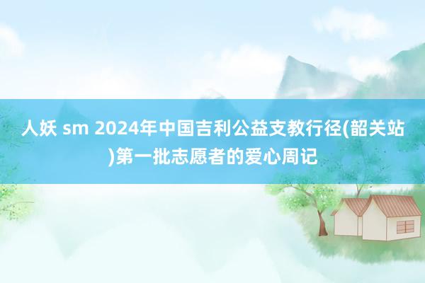 人妖 sm 2024年中国吉利公益支教行径(韶关站)第一批志愿者的爱心周记