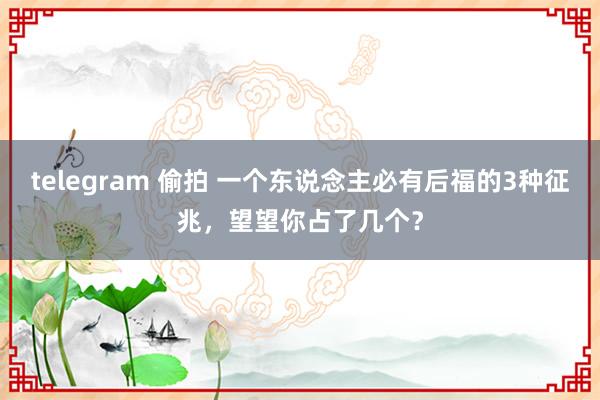 telegram 偷拍 一个东说念主必有后福的3种征兆，望望你占了几个？