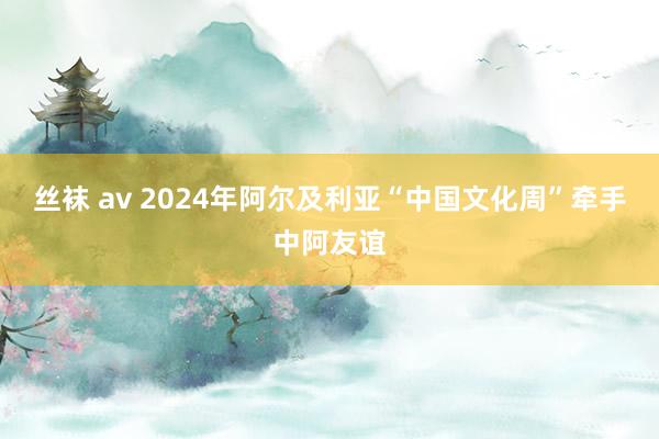 丝袜 av 2024年阿尔及利亚“中国文化周”牵手中阿友谊