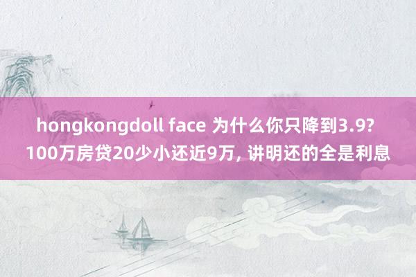 hongkongdoll face 为什么你只降到3.9? 100万房贷20少小还近9万， 讲明还的全是利息