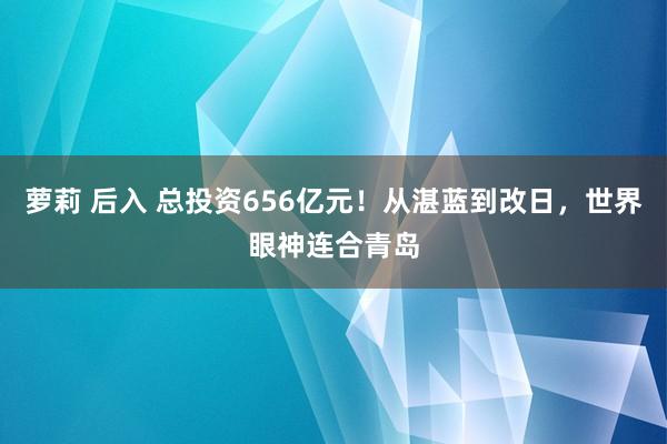 萝莉 后入 总投资656亿元！从湛蓝到改日，世界眼神连合青岛