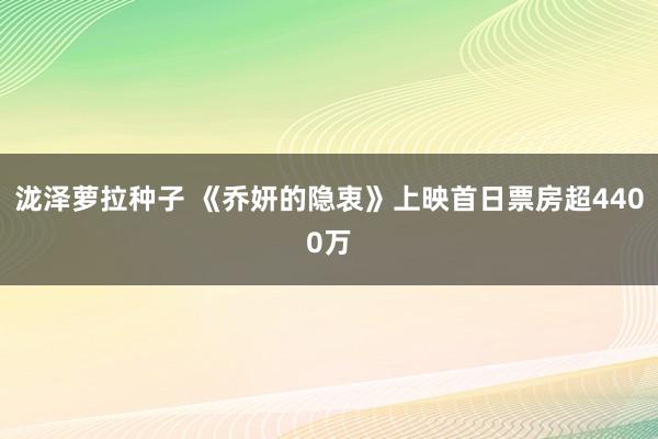 泷泽萝拉种子 《乔妍的隐衷》上映首日票房超4400万