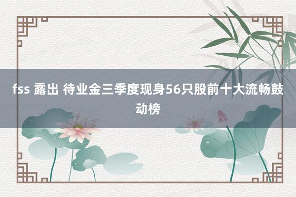 fss 露出 待业金三季度现身56只股前十大流畅鼓动榜