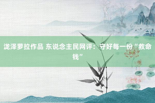 泷泽萝拉作品 东说念主民网评：守好每一份“救命钱”