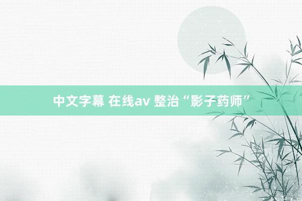 中文字幕 在线av 整治“影子药师”