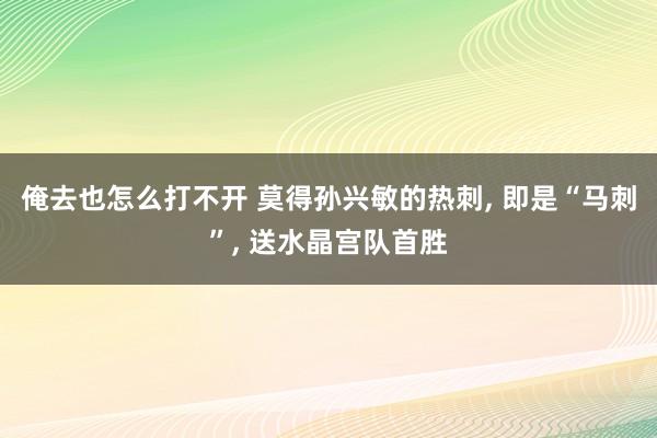 俺去也怎么打不开 莫得孙兴敏的热刺， 即是“马刺”， 送水晶宫队首胜