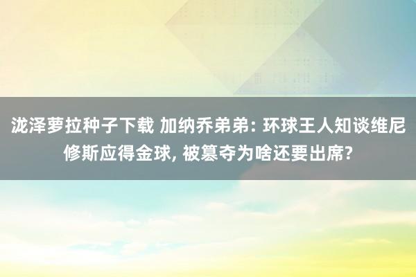 泷泽萝拉种子下载 加纳乔弟弟: 环球王人知谈维尼修斯应得金球， 被篡夺为啥还要出席?