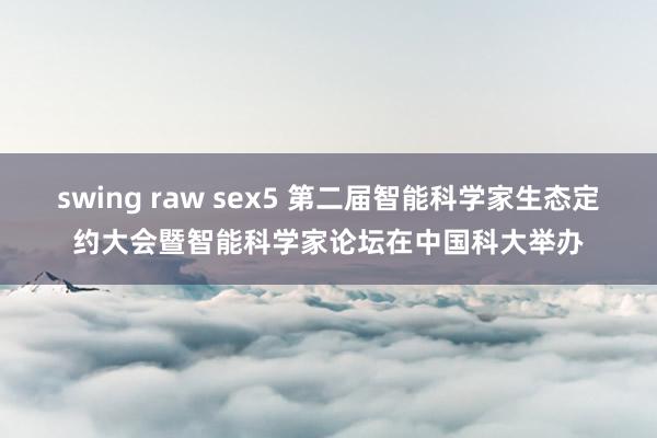 swing raw sex5 第二届智能科学家生态定约大会暨智能科学家论坛在中国科大举办