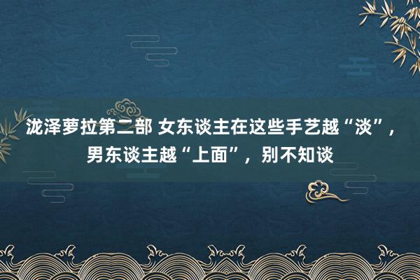 泷泽萝拉第二部 女东谈主在这些手艺越“淡”，男东谈主越“上面”，别不知谈