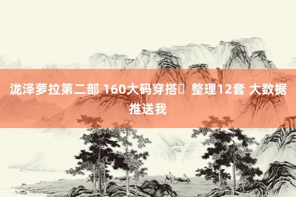 泷泽萝拉第二部 160大码穿搭️整理12套 大数据推送我