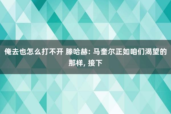 俺去也怎么打不开 滕哈赫: 马奎尔正如咱们渴望的那样， 接下