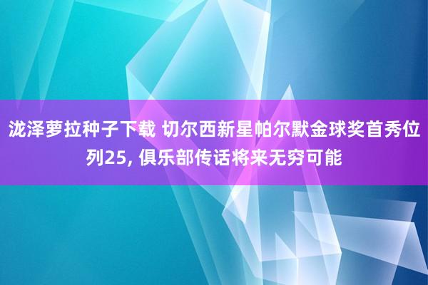 泷泽萝拉种子下载 切尔西新星帕尔默金球奖首秀位列25， 俱乐部传话将来无穷可能