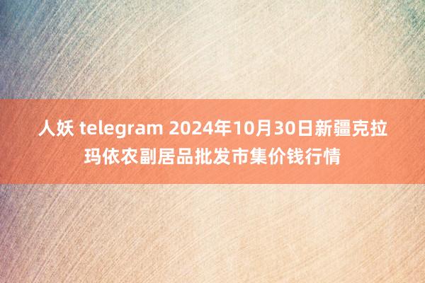 人妖 telegram 2024年10月30日新疆克拉玛依农副居品批发市集价钱行情