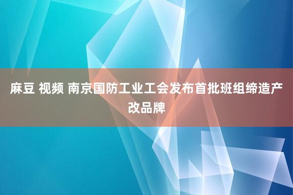 麻豆 视频 南京国防工业工会发布首批班组缔造产改品牌