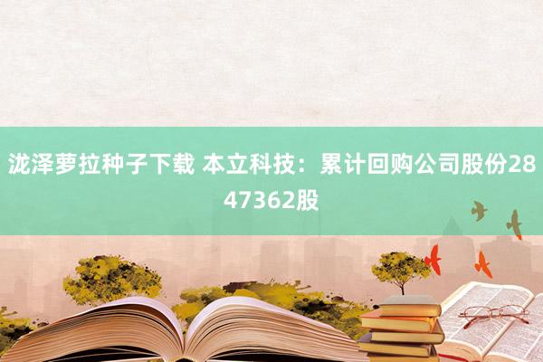 泷泽萝拉种子下载 本立科技：累计回购公司股份2847362股