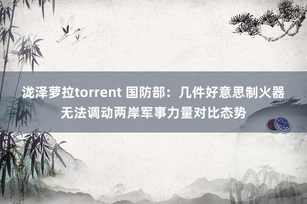 泷泽萝拉torrent 国防部：几件好意思制火器无法调动两岸军事力量对比态势