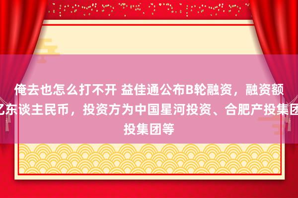 俺去也怎么打不开 益佳通公布B轮融资，融资额4亿东谈主民币，投资方为中国星河投资、合肥产投集团等