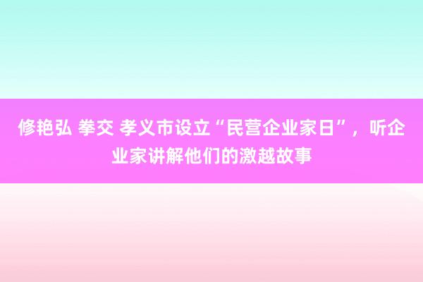 修艳弘 拳交 孝义市设立“民营企业家日”，听企业家讲解他们的激越故事