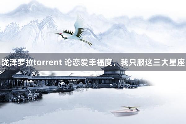 泷泽萝拉torrent 论恋爱幸福度，我只服这三大星座