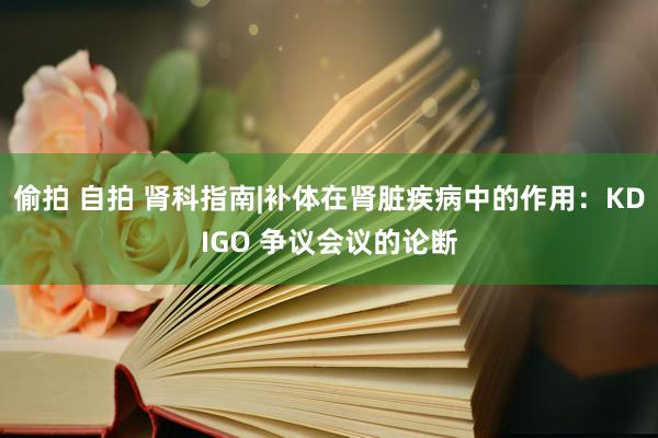 偷拍 自拍 肾科指南|补体在肾脏疾病中的作用：KDIGO 争议会议的论断