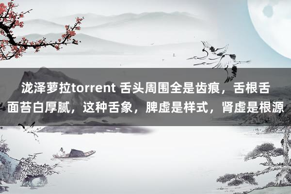 泷泽萝拉torrent 舌头周围全是齿痕，舌根舌面苔白厚腻，这种舌象，脾虚是样式，肾虚是根源