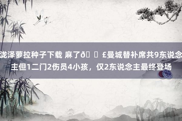 泷泽萝拉种子下载 麻了😣曼城替补席共9东说念主但1二门2伤员4小孩，仅2东说念主最终登场